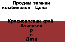 Продам зимний комбинезон › Цена ­ 1 500 - Красноярский край, Ачинский р-н Дети и материнство » Детская одежда и обувь   